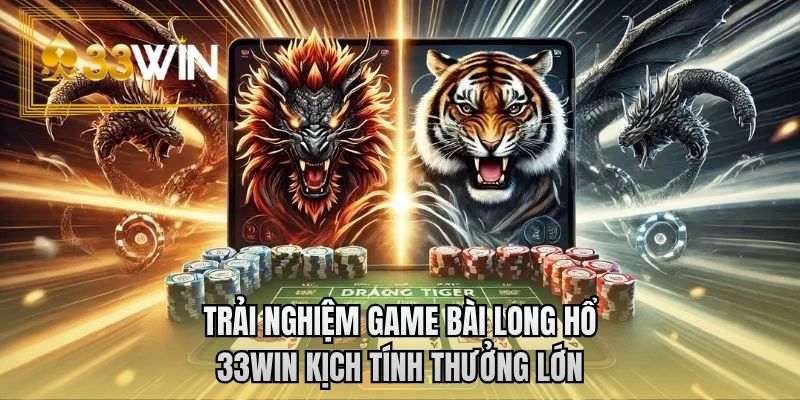 Trải nghiệm game bài long hổ 33WIN kịch tính thưởng lớn